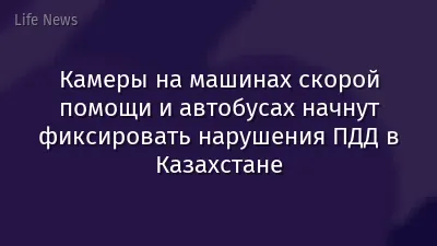 Камеры на машинах скорой помощи и автобусах начнут фиксировать нарушения ПДД в Казахстане