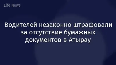 Водителей незаконно штрафовали за отсутствие бумажных документов в Атырау