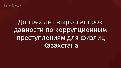 До трех лет вырастет срок давности по коррупционным преступлениям для физлиц Казахстана