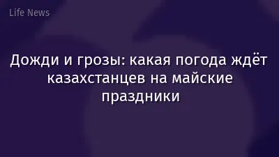 Дожди и грозы: какая погода ждёт казахстанцев на майские праздники