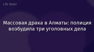 Массовая драка в Алматы: полиция возбудила три уголовных дела