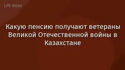 Какую пенсию получают ветераны Великой Отечественной войны в Казахстане