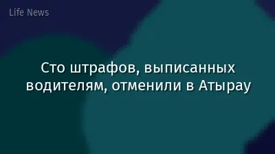 Сто штрафов, выписанных водителям, отменили в Атырау