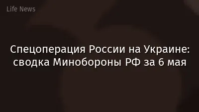 Спецоперация России на Украине: сводка Минобороны РФ за 6 мая