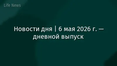 Новости дня | 6 мая 2026 г. — дневной выпуск