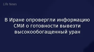 В Иране опровергли информацию СМИ о готовности вывезти высокообогащенный уран
