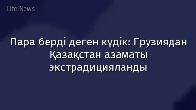 Пара берді деген күдік: Грузиядан Қазақстан азаматы экстрадицияланды