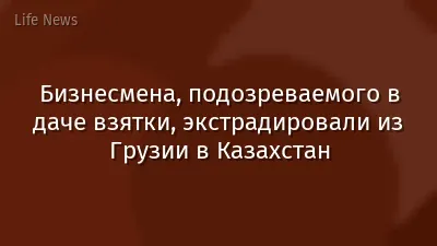 Бизнесмена, подозреваемого в даче взятки, экстрадировали из Грузии в Казахстан