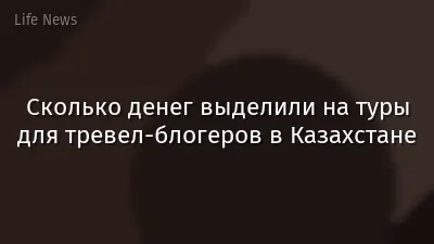 Сколько денег выделили на туры для тревел-блогеров в Казахстане