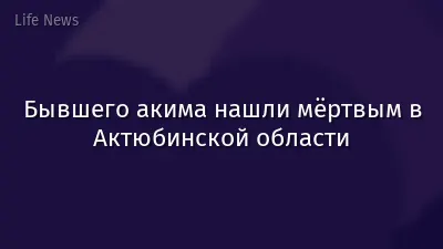 Бывшего акима нашли мёртвым в Актюбинской области