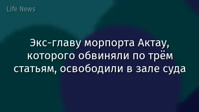 Экс-главу морпорта Актау, которого обвиняли по трём статьям, освободили в зале суда