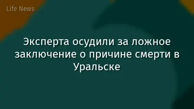 Эксперта осудили за ложное заключение о причине смерти в Уральске