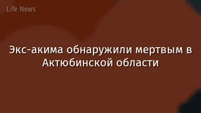 Экс-акима обнаружили мертвым в Актюбинской области