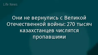 Они не вернулись с Великой Отечественной войны: 270 тысяч казахстанцев числятся пропавшими