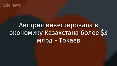Австрия инвестировала в экономику Казахстана более $3 млрд - Токаев