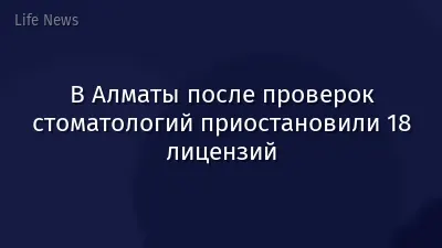 В Алматы после проверок стоматологий приостановили 18 лицензий