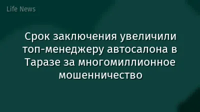 Срок заключения увеличили топ-менеджеру автосалона в Таразе за многомиллионное мошенничество