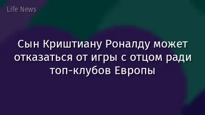 Сын Криштиану Роналду может отказаться от игры с отцом ради топ-клубов Европы