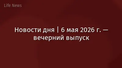 Новости дня | 6 мая 2026 г. — вечерний выпуск