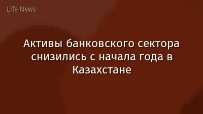 Активы банковского сектора снизились с начала года в Казахстане