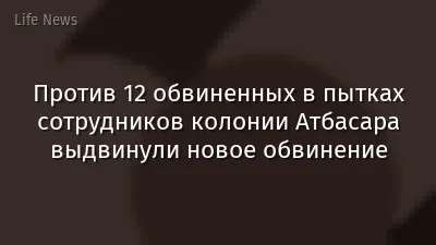 Против 12 обвиненных в пытках сотрудников колонии Атбасара выдвинули новое обвинение