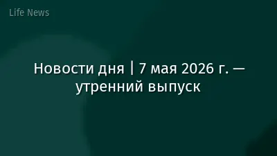 Новости дня | 7 мая 2026 г. — утренний выпуск