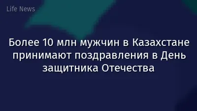 Более 10 млн мужчин в Казахстане принимают поздравления в День защитника Отечества