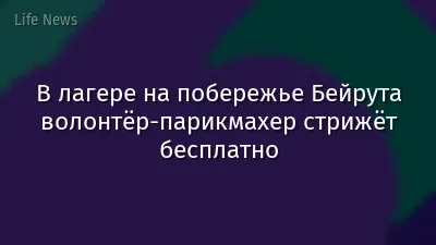 В лагере на побережье Бейрута волонтёр-парикмахер стрижёт бесплатно
