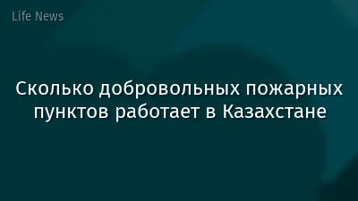 Сколько добровольных пожарных пунктов работает в Казахстане