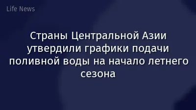Страны Центральной Азии утвердили графики подачи поливной воды на начало летнего сезона