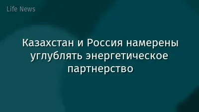 Казахстан и Россия намерены углублять энергетическое партнерство
