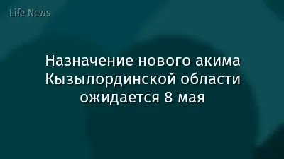 Назначение нового акима Кызылординской области ожидается 8 мая