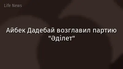 Айбек Дадебай возглавил партию "Әділет"