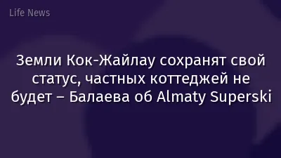 Земли Кок-Жайлау сохранят свой статус, частных коттеджей не будет – Балаева об Almaty Superski