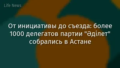 От инициативы до съезда: более 1000 делегатов партии "Әділет" собрались в Астане
