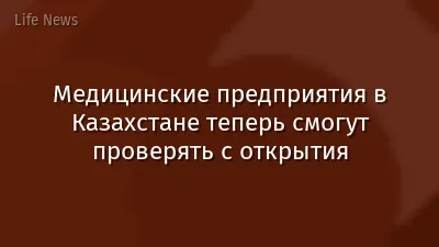 Медицинские предприятия в Казахстане теперь смогут проверять с открытия