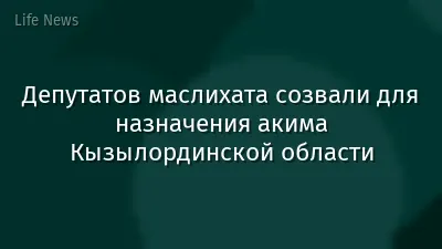 Депутатов маслихата созвали для назначения акима Кызылординской области