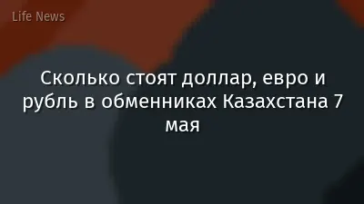 Сколько стоят доллар, евро и рубль в обменниках Казахстана 7 мая