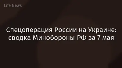 Спецоперация России на Украине: сводка Минобороны РФ за 7 мая