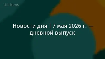 Новости дня | 7 мая 2026 г. — дневной выпуск
