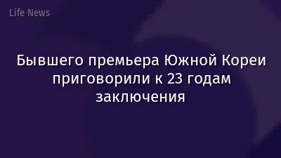 Бывшего премьера Южной Кореи приговорили к 23 годам заключения