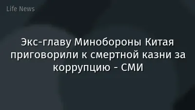 Экс-главу Минобороны Китая приговорили к смертной казни за коррупцию - СМИ