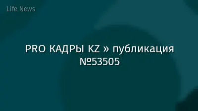 PRO КАДРЫ KZ » публикация №53505