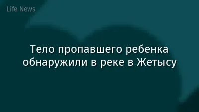 Тело пропавшего ребенка обнаружили в реке в Жетысу