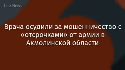 Врача осудили за мошенничество с «отсрочками» от армии в Акмолинской области
