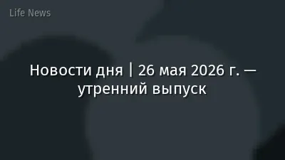 Новости дня | 26 мая 2026 г. — утренний выпуск