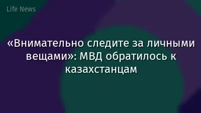 «Внимательно следите за личными вещами»: МВД обратилось к казахстанцам