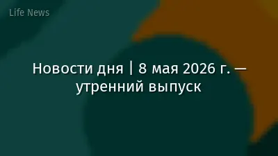 Новости дня | 8 мая 2026 г. — утренний выпуск