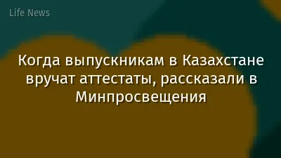 Когда выпускникам в Казахстане вручат аттестаты, рассказали в Минпросвещения