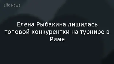 Елена Рыбакина лишилась топовой конкурентки на турнире в Риме